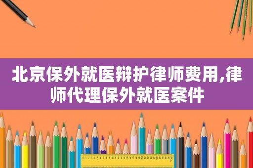 北京保外就醫(yī)辯護(hù)律師費用,律師代理保外就醫(yī)案件