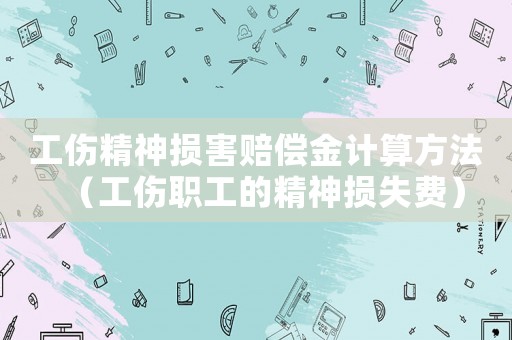 工傷精神損害賠償金計算方法（工傷職工的精神損失費(fèi)）