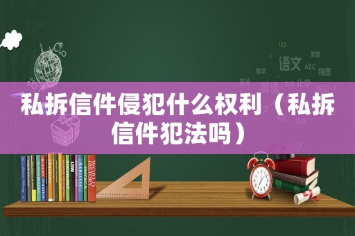 私拆信件侵犯什么權(quán)利（私拆信件犯法嗎）