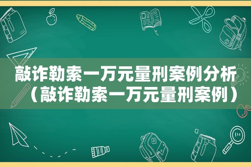敲詐勒索一萬(wàn)元量刑案例分析（敲詐勒索一萬(wàn)元量刑案例）