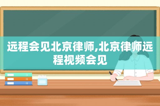 遠(yuǎn)程會(huì)見北京律師,北京律師遠(yuǎn)程視頻會(huì)見