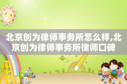 北京創(chuàng)為律師事務(wù)所怎么樣,北京創(chuàng)為律師事務(wù)所律師口碑