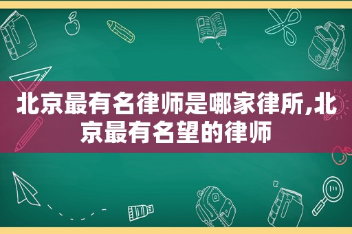 北京最有名律師是哪家律所,北京最有名望的律師