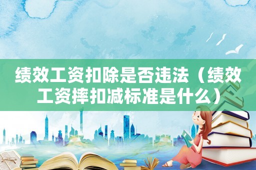 績效工資扣除是否違法（績效工資摔扣減標(biāo)準(zhǔn)是什么）