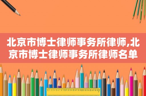 北京市博士律師事務(wù)所律師,北京市博士律師事務(wù)所律師名單