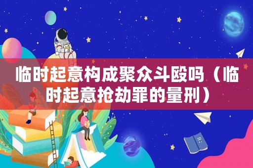 臨時起意構(gòu)成聚眾斗毆嗎（臨時起意搶劫罪的量刑）