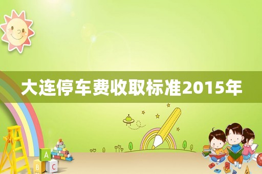 大連停車費(fèi)收取標(biāo)準(zhǔn)2015年