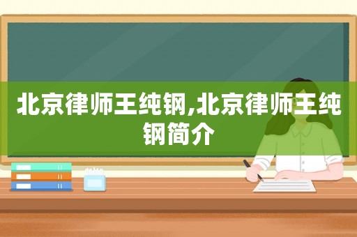 北京律師王純鋼,北京律師王純鋼簡介