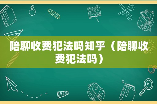 陪聊收費犯法嗎知乎（陪聊收費犯法嗎）