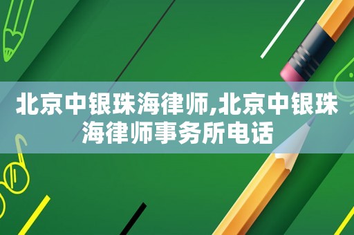 北京中銀珠海律師,北京中銀珠海律師事務(wù)所電話