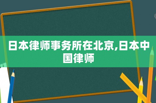 日本律師事務(wù)所在北京,日本中國律師