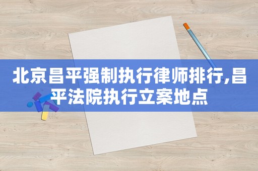 北京昌平強(qiáng)制執(zhí)行律師排行,昌平法院執(zhí)行立案地點(diǎn)