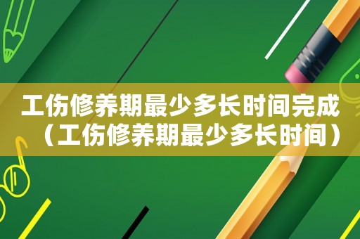 工傷修養(yǎng)期最少多長(zhǎng)時(shí)間完成（工傷修養(yǎng)期最少多長(zhǎng)時(shí)間）