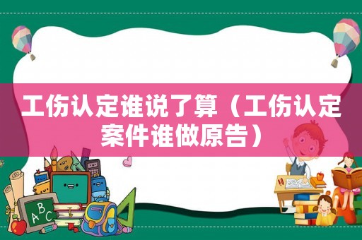 工傷認定誰說了算（工傷認定案件誰做原告）