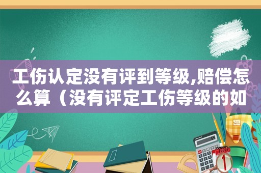 工傷認(rèn)定沒有評到等級,賠償怎么算（沒有評定工傷等級的如何賠償）