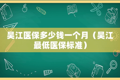 吳江醫(yī)保多少錢一個(gè)月（吳江最低醫(yī)保標(biāo)準(zhǔn)）