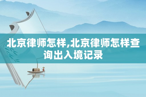 北京律師怎樣,北京律師怎樣查詢(xún)出入境記錄
