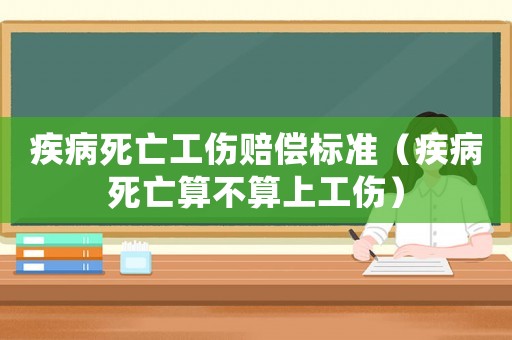 疾病死亡工傷賠償標(biāo)準(zhǔn)（疾病死亡算不算上工傷）