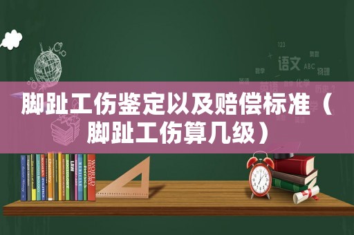 腳趾工傷鑒定以及賠償標(biāo)準(zhǔn)（腳趾工傷算幾級）