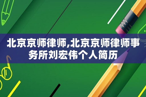 北京京師律師,北京京師律師事務(wù)所劉宏偉個人簡歷