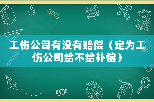 工傷公司有沒有賠償（定為工傷公司給不給補償）