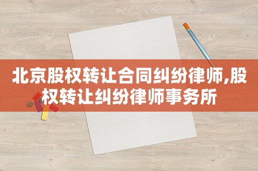 北京股權(quán)轉(zhuǎn)讓合同糾紛律師,股權(quán)轉(zhuǎn)讓糾紛律師事務(wù)所