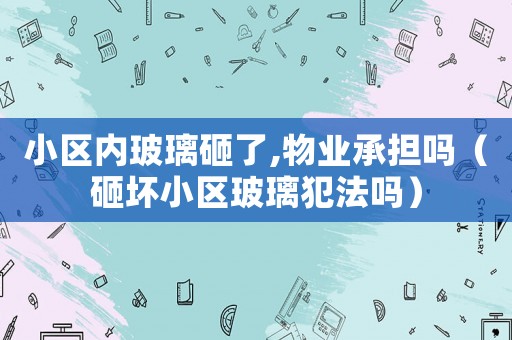 小區(qū)內(nèi)玻璃砸了,物業(yè)承擔(dān)嗎（砸壞小區(qū)玻璃犯法嗎）
