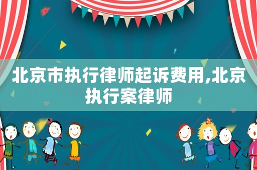 北京市執(zhí)行律師起訴費用,北京執(zhí)行案律師