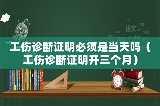 工傷診斷證明必須是當(dāng)天嗎（工傷診斷證明開三個(gè)月）