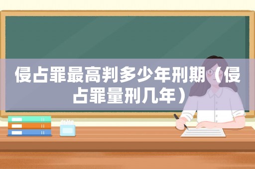 侵占罪最高判多少年刑期（侵占罪量刑幾年）