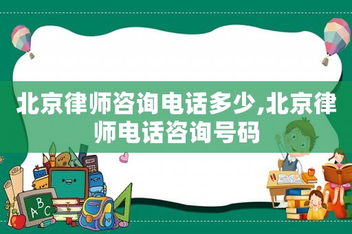 北京律師咨詢電話多少,北京律師電話咨詢號碼