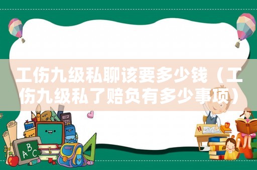 工傷九級私聊該要多少錢（工傷九級私了賠負(fù)有多少事項）