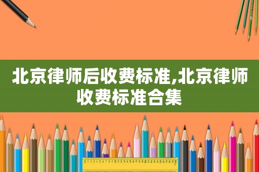北京律師后收費(fèi)標(biāo)準(zhǔn),北京律師收費(fèi)標(biāo)準(zhǔn)合集