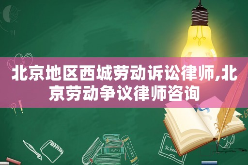 北京地區(qū)西城勞動(dòng)訴訟律師,北京勞動(dòng)爭議律師咨詢