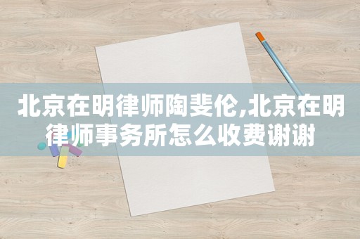 北京在明律師陶斐倫,北京在明律師事務(wù)所怎么收費(fèi)謝謝