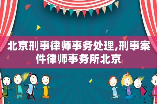 北京刑事律師事務(wù)處理,刑事案件律師事務(wù)所北京