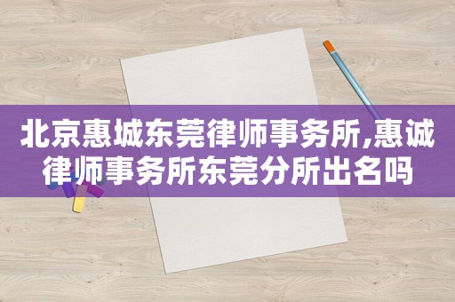 北京惠城東莞律師事務(wù)所,惠誠律師事務(wù)所東莞分所出名嗎