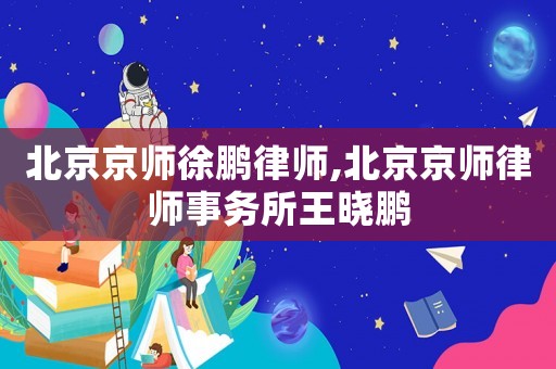 北京京師徐鵬律師,北京京師律師事務(wù)所王曉鵬
