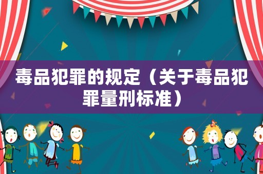 毒品犯罪的規(guī)定（關(guān)于毒品犯罪量刑標(biāo)準(zhǔn)）