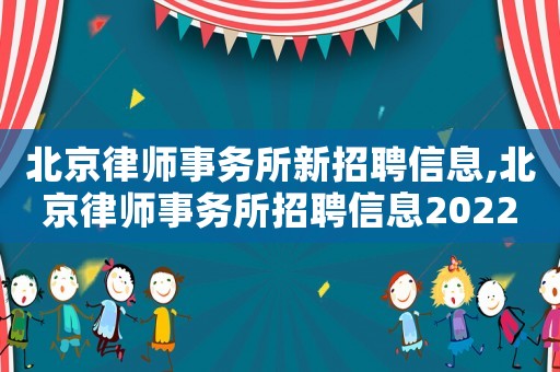 北京律師事務(wù)所新招聘信息,北京律師事務(wù)所招聘信息2022