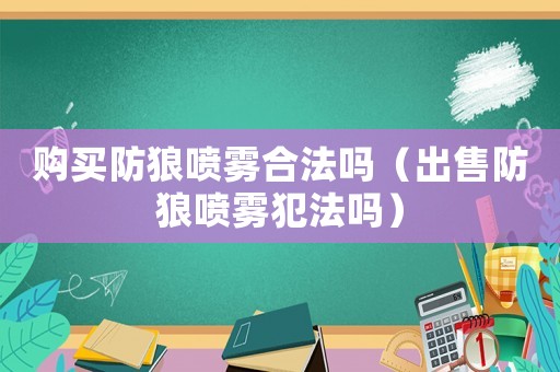 購(gòu)買(mǎi)防狼噴霧合法嗎（出售防狼噴霧犯法嗎）