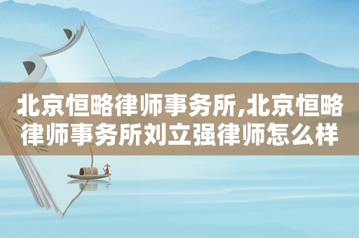 北京恒略律師事務(wù)所,北京恒略律師事務(wù)所劉立強(qiáng)律師怎么樣