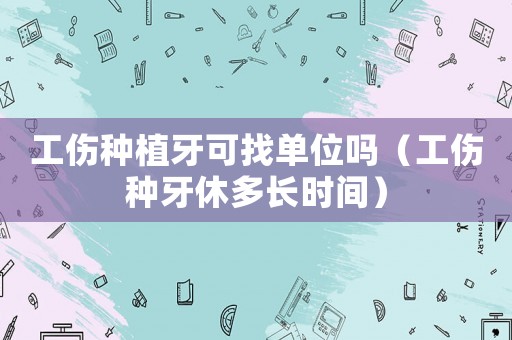 工傷種植牙可找單位嗎（工傷種牙休多長(zhǎng)時(shí)間）