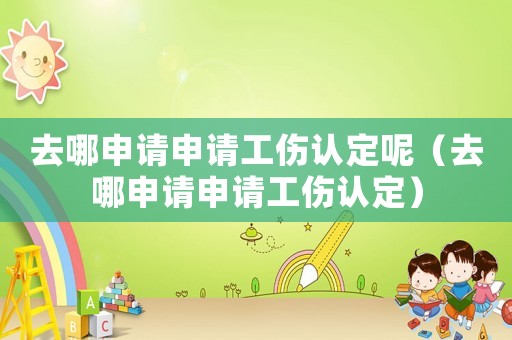 去哪申請申請工傷認(rèn)定呢（去哪申請申請工傷認(rèn)定）