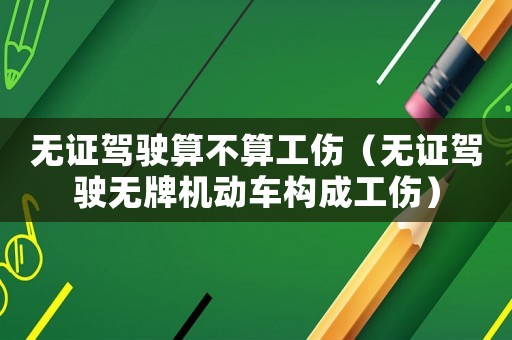 無(wú)證駕駛算不算工傷（無(wú)證駕駛無(wú)牌機(jī)動(dòng)車(chē)構(gòu)成工傷）