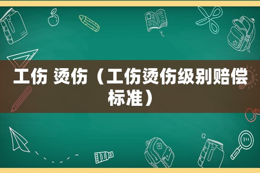 工傷 燙傷（工傷燙傷級(jí)別賠償標(biāo)準(zhǔn)）