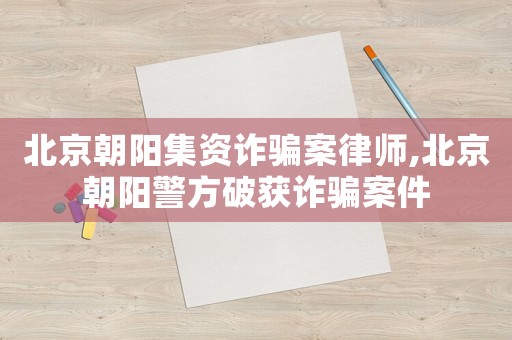 北京朝陽集資詐騙案律師,北京朝陽警方破獲詐騙案件