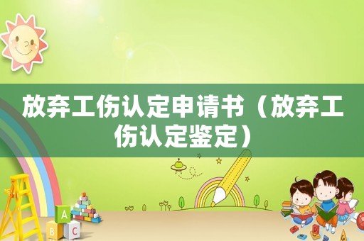放棄工傷認(rèn)定申請(qǐng)書(shū)（放棄工傷認(rèn)定鑒定）
