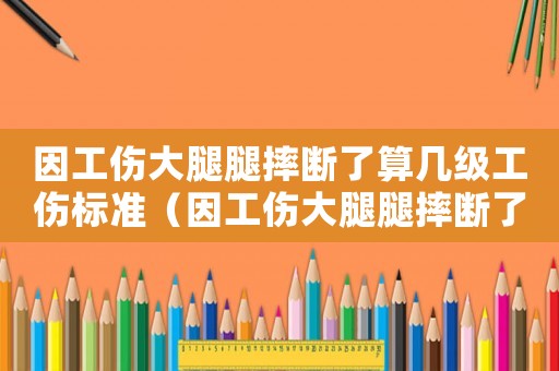 因工傷大腿腿摔斷了算幾級工傷標(biāo)準(zhǔn)（因工傷大腿腿摔斷了算幾級工傷）