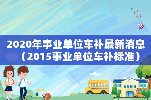 2020年事業(yè)單位車補(bǔ)最新消息（2015事業(yè)單位車補(bǔ)標(biāo)準(zhǔn)）